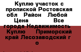 Куплю участок с пропиской.Ростовская обл › Район ­ Любой › Цена ­ 15 000 - Все города Недвижимость » Куплю   . Приморский край,Лесозаводский г. о. 